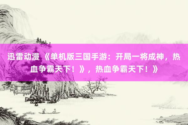 迅雷动漫 《单机版三国手游：开局一将成神，热血争霸天下！》，热血争霸天下！》