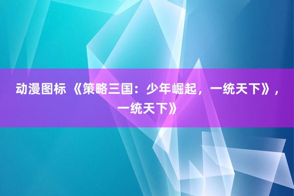 动漫图标 《策略三国：少年崛起，一统天下》，一统天下》
