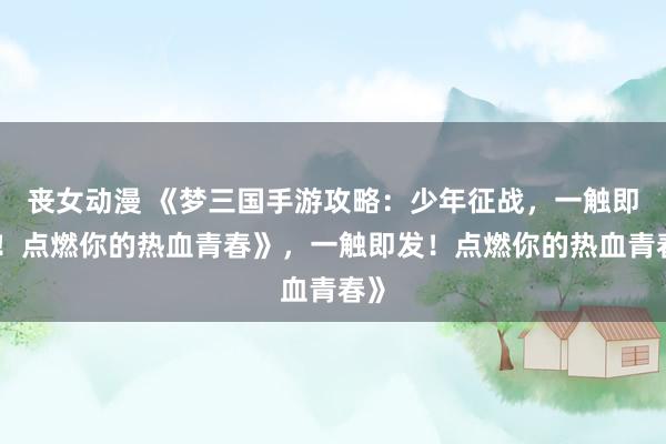丧女动漫 《梦三国手游攻略：少年征战，一触即发！点燃你的热血青春》，一触即发！点燃你的热血青春》
