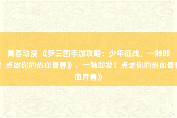 青春动漫 《梦三国手游攻略：少年征战，一触即发！点燃你的热血青春》，一触即发！点燃你的热血青春》