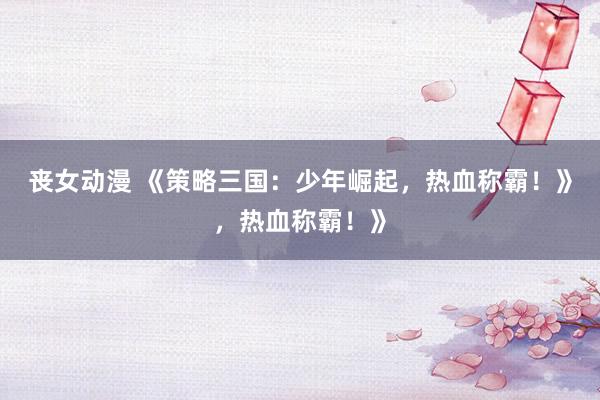 丧女动漫 《策略三国：少年崛起，热血称霸！》，热血称霸！》