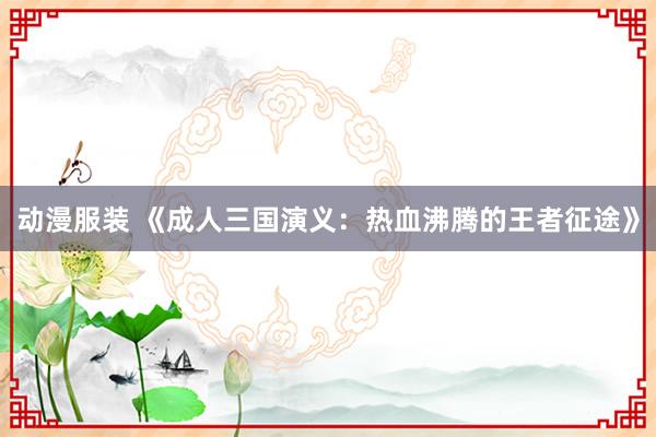 动漫服装 《成人三国演义：热血沸腾的王者征途》