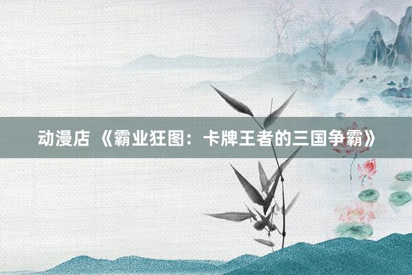 动漫店 《霸业狂图：卡牌王者的三国争霸》