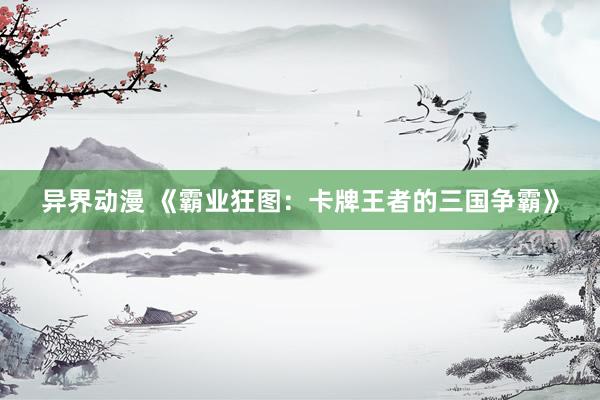 异界动漫 《霸业狂图：卡牌王者的三国争霸》