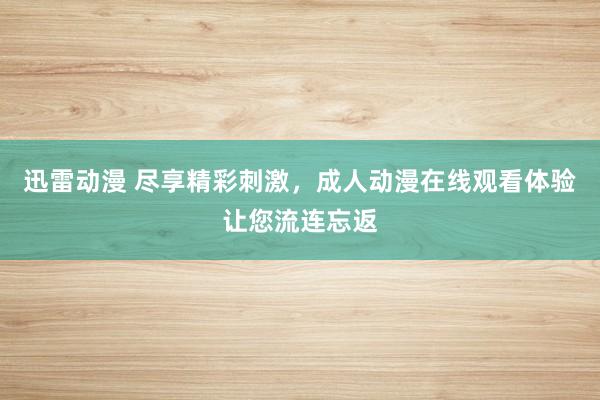迅雷动漫 尽享精彩刺激，成人动漫在线观看体验让您流连忘返