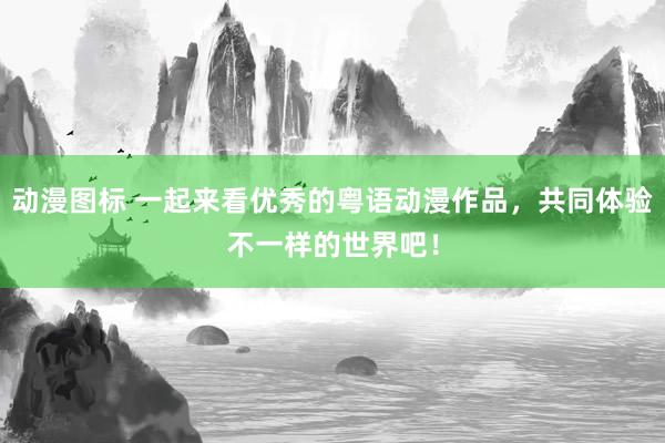 动漫图标 一起来看优秀的粤语动漫作品，共同体验不一样的世界吧！