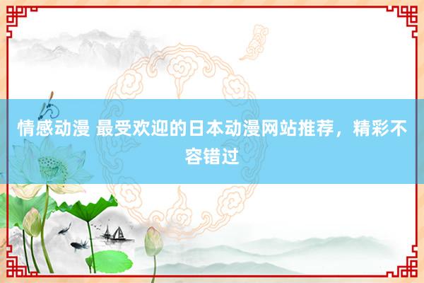 情感动漫 最受欢迎的日本动漫网站推荐，精彩不容错过