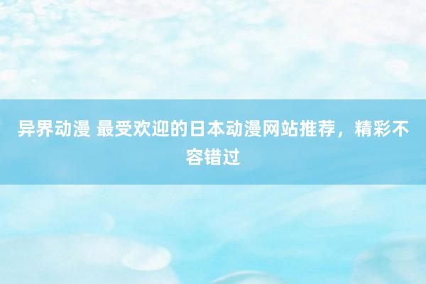 异界动漫 最受欢迎的日本动漫网站推荐，精彩不容错过