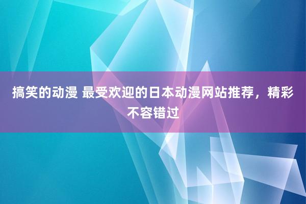搞笑的动漫 最受欢迎的日本动漫网站推荐，精彩不容错过