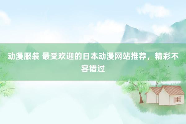 动漫服装 最受欢迎的日本动漫网站推荐，精彩不容错过