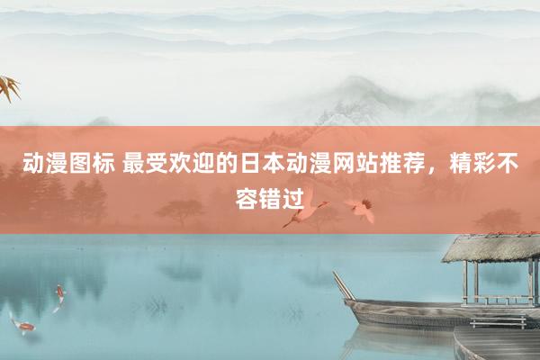 动漫图标 最受欢迎的日本动漫网站推荐，精彩不容错过