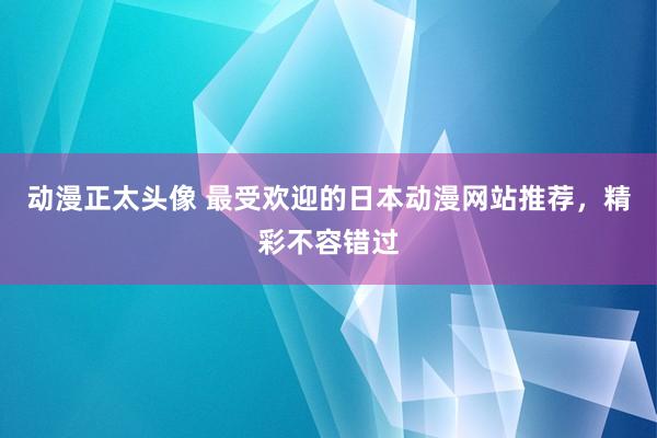 动漫正太头像 最受欢迎的日本动漫网站推荐，精彩不容错过
