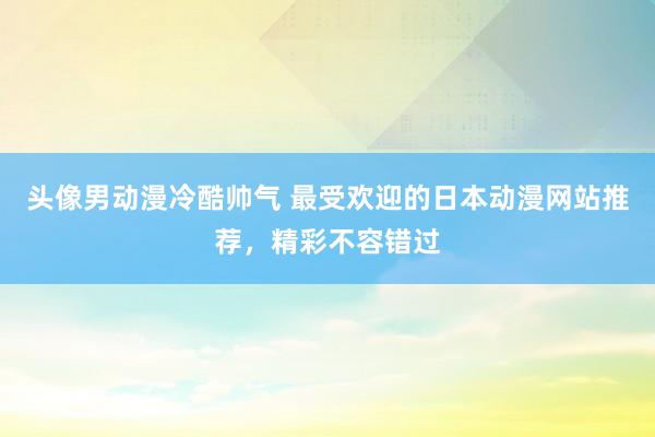 头像男动漫冷酷帅气 最受欢迎的日本动漫网站推荐，精彩不容错过