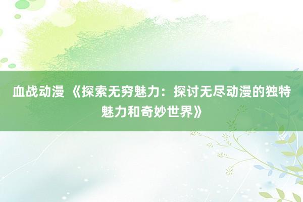 血战动漫 《探索无穷魅力：探讨无尽动漫的独特魅力和奇妙世界》