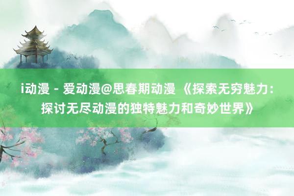i动漫 - 爱动漫@思春期动漫 《探索无穷魅力：探讨无尽动漫的独特魅力和奇妙世界》