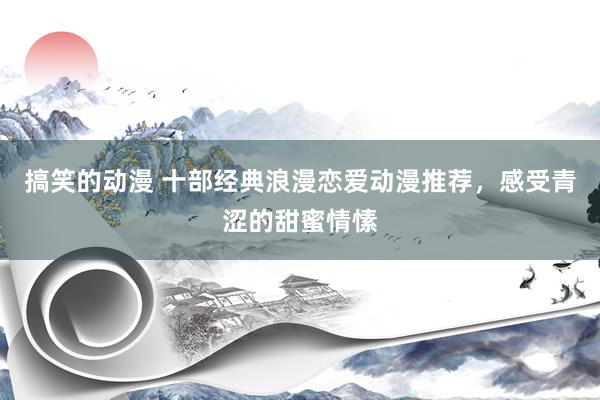 搞笑的动漫 十部经典浪漫恋爱动漫推荐，感受青涩的甜蜜情愫