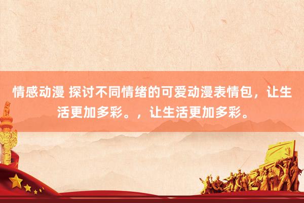 情感动漫 探讨不同情绪的可爱动漫表情包，让生活更加多彩。，让生活更加多彩。