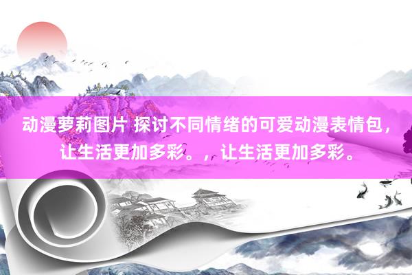 动漫萝莉图片 探讨不同情绪的可爱动漫表情包，让生活更加多彩。，让生活更加多彩。