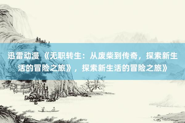 迅雷动漫 《无职转生：从废柴到传奇，探索新生活的冒险之旅》，探索新生活的冒险之旅》