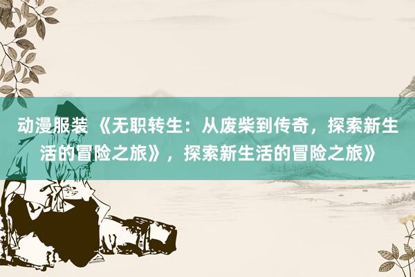 动漫服装 《无职转生：从废柴到传奇，探索新生活的冒险之旅》，探索新生活的冒险之旅》