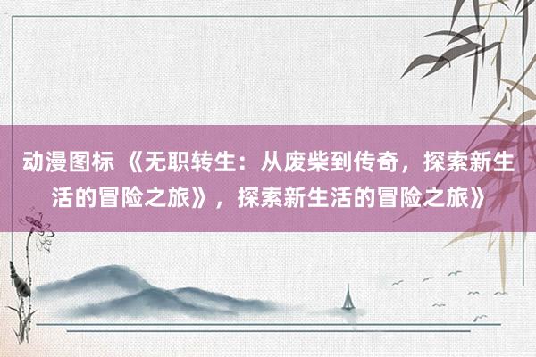 动漫图标 《无职转生：从废柴到传奇，探索新生活的冒险之旅》，探索新生活的冒险之旅》