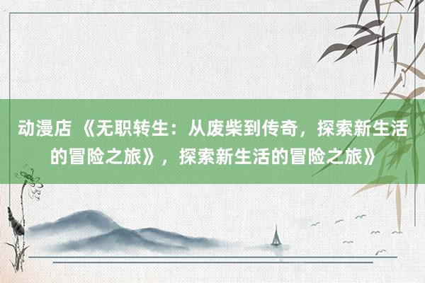 动漫店 《无职转生：从废柴到传奇，探索新生活的冒险之旅》，探索新生活的冒险之旅》