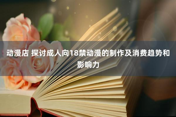 动漫店 探讨成人向18禁动漫的制作及消费趋势和影响力