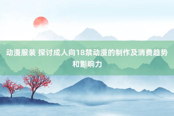 动漫服装 探讨成人向18禁动漫的制作及消费趋势和影响力