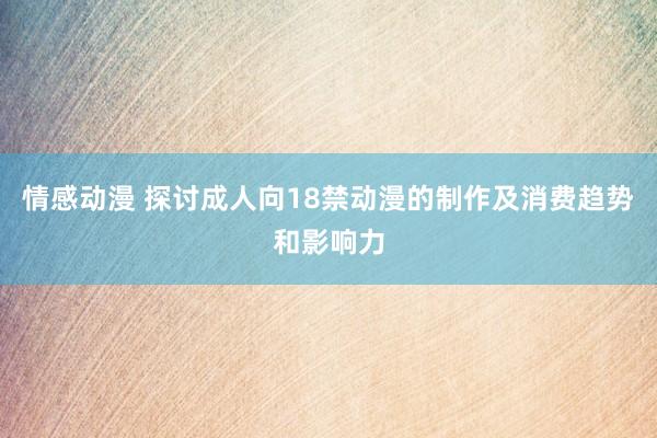 情感动漫 探讨成人向18禁动漫的制作及消费趋势和影响力