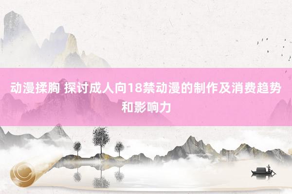 动漫揉胸 探讨成人向18禁动漫的制作及消费趋势和影响力