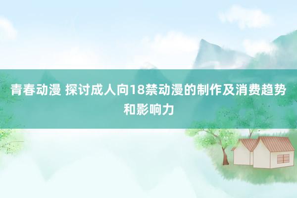 青春动漫 探讨成人向18禁动漫的制作及消费趋势和影响力