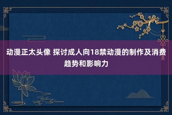 动漫正太头像 探讨成人向18禁动漫的制作及消费趋势和影响力