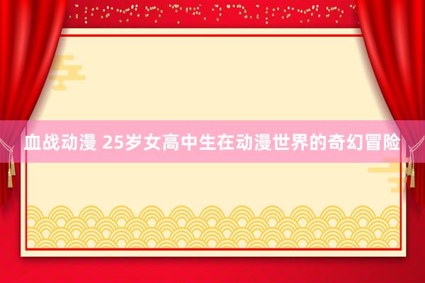 血战动漫 25岁女高中生在动漫世界的奇幻冒险