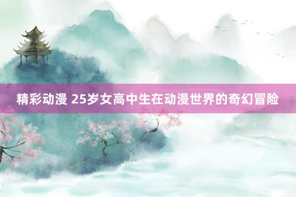 精彩动漫 25岁女高中生在动漫世界的奇幻冒险