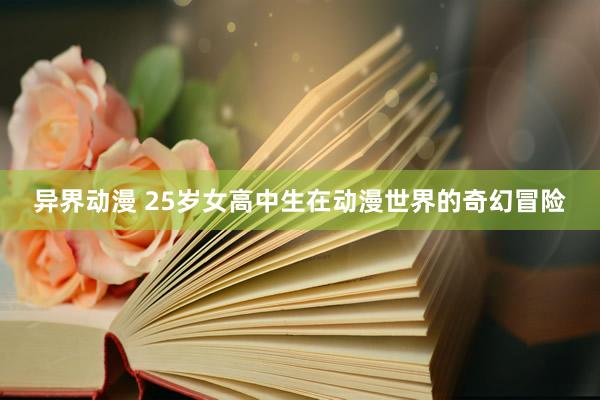 异界动漫 25岁女高中生在动漫世界的奇幻冒险