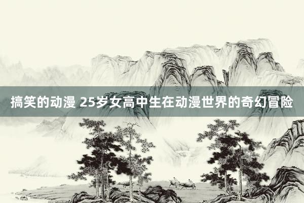搞笑的动漫 25岁女高中生在动漫世界的奇幻冒险
