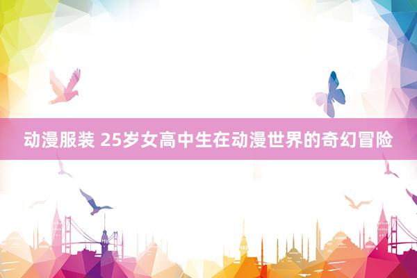 动漫服装 25岁女高中生在动漫世界的奇幻冒险