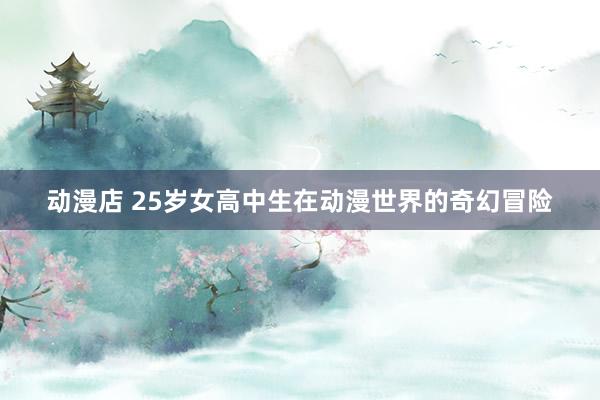 动漫店 25岁女高中生在动漫世界的奇幻冒险