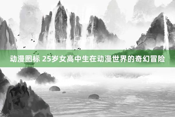 动漫图标 25岁女高中生在动漫世界的奇幻冒险