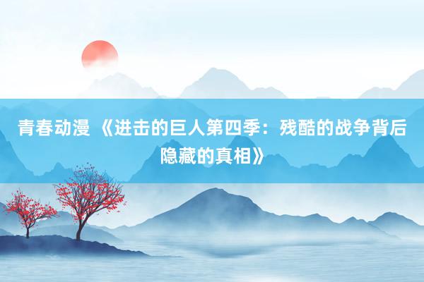 青春动漫 《进击的巨人第四季：残酷的战争背后隐藏的真相》
