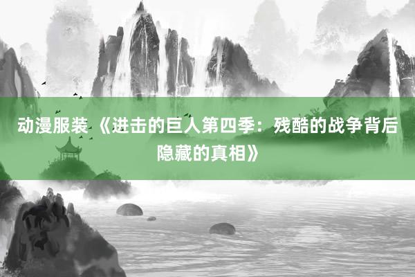 动漫服装 《进击的巨人第四季：残酷的战争背后隐藏的真相》