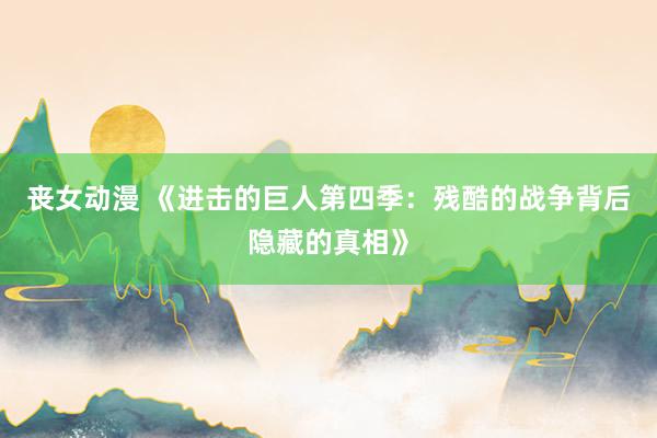 丧女动漫 《进击的巨人第四季：残酷的战争背后隐藏的真相》
