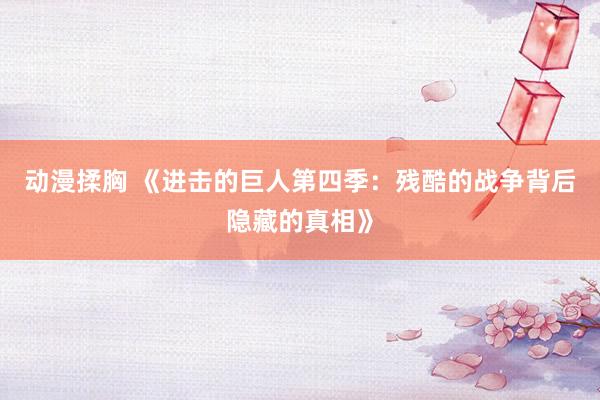 动漫揉胸 《进击的巨人第四季：残酷的战争背后隐藏的真相》