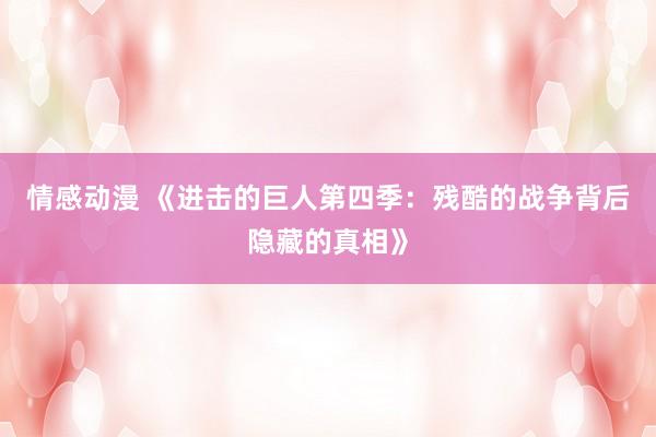 情感动漫 《进击的巨人第四季：残酷的战争背后隐藏的真相》