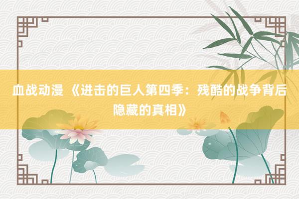 血战动漫 《进击的巨人第四季：残酷的战争背后隐藏的真相》