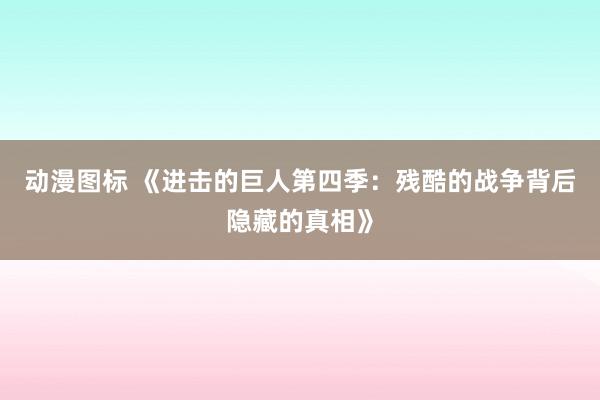 动漫图标 《进击的巨人第四季：残酷的战争背后隐藏的真相》