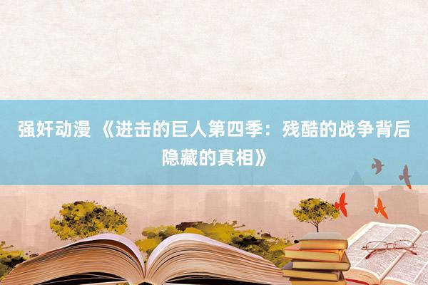 强奸动漫 《进击的巨人第四季：残酷的战争背后隐藏的真相》