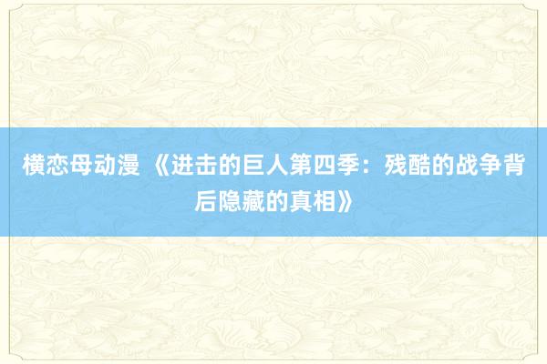 横恋母动漫 《进击的巨人第四季：残酷的战争背后隐藏的真相》