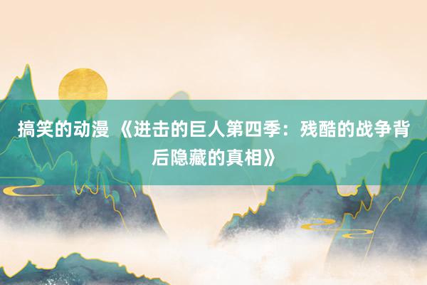 搞笑的动漫 《进击的巨人第四季：残酷的战争背后隐藏的真相》