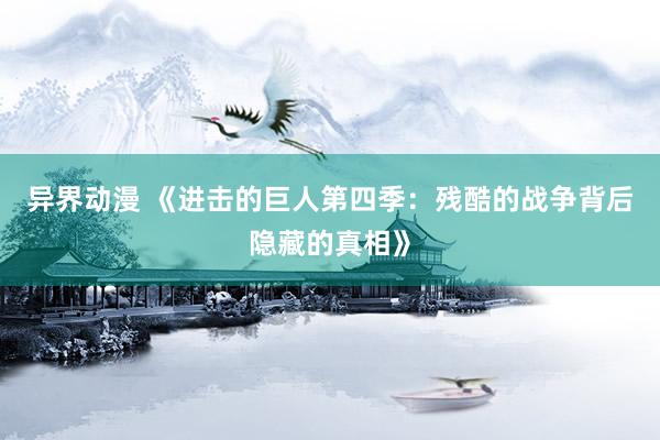 异界动漫 《进击的巨人第四季：残酷的战争背后隐藏的真相》